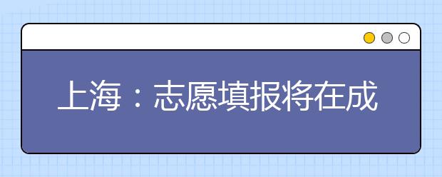 上海：志愿填报将在成绩公布后进行