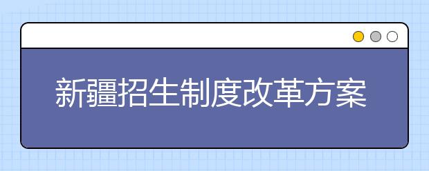 新疆招生制度改革方案2019年起实施 学考成绩将纳入高考