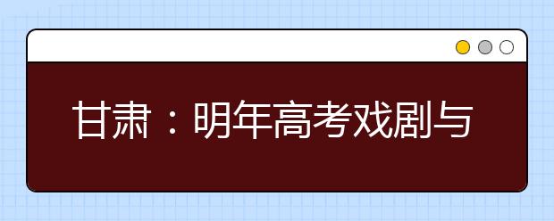 甘肃：明年高考戏剧与影视学类专业统考25日开始报名