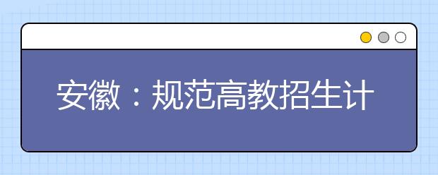 安徽：规范高教招生计划管理