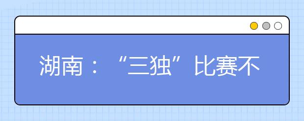 湖南：“三独”比赛不再为高考加分