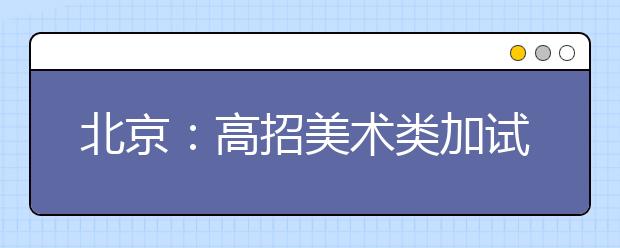 北京：高招美术类加试三试取消