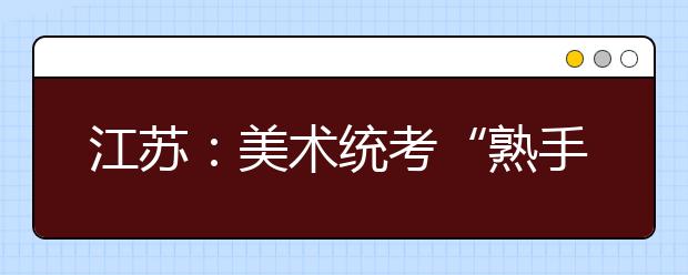 江苏：美术统考“熟手”多了，“速成生”少了