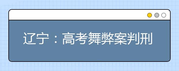 辽宁：高考舞弊案判刑 高考作弊将面临什么刑罚？