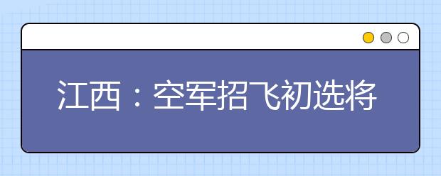 江西：空军招飞初选将启动