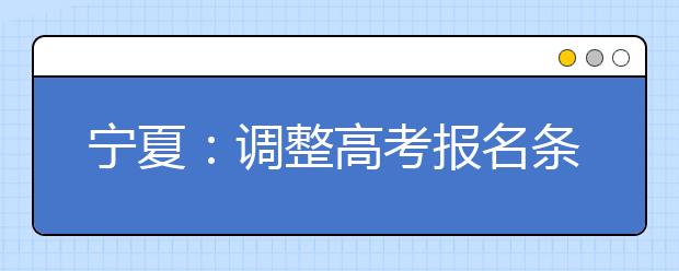 宁夏：调整高考报名条件严防“人籍分离”和“学籍造假”