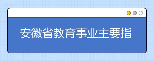 安徽省教育事业主要指标全面超越全国平均水平