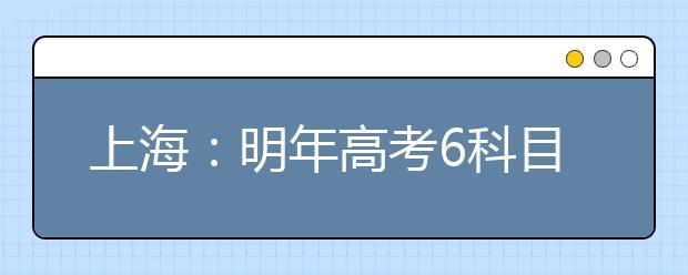 上海：明年高考6科目难度发布 介于高考和合格性考试之间