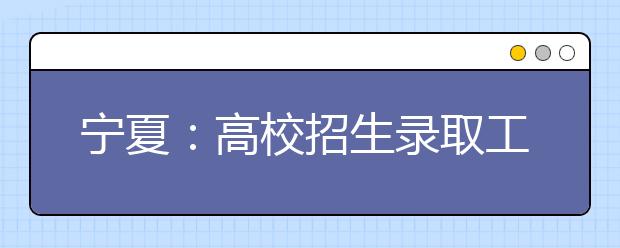 宁夏：高校招生录取工作连续8年实现“零投诉”