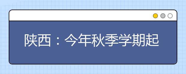 陕西：今年秋季学期起实施高中3年免学费政策