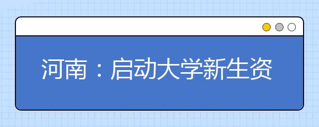 河南：启动大学新生资格复查 未通过不予注册学籍