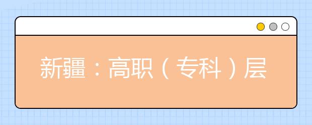 新疆：高职（专科）层次征集志愿今日开始