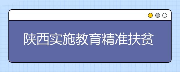 陕西实施教育精准扶贫纪实：决不让一名寒门学子因贫失学