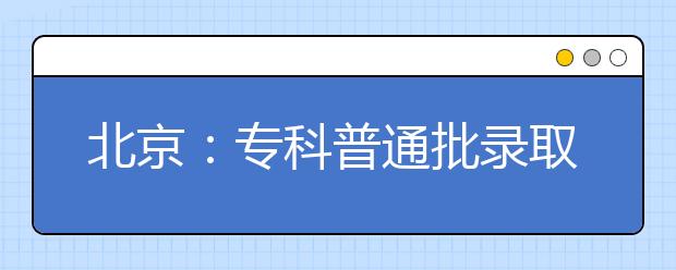 北京：专科普通批录取8月7日开始