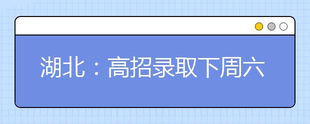 湖北：高招录取下周六开始 7月11日起可查录取状态