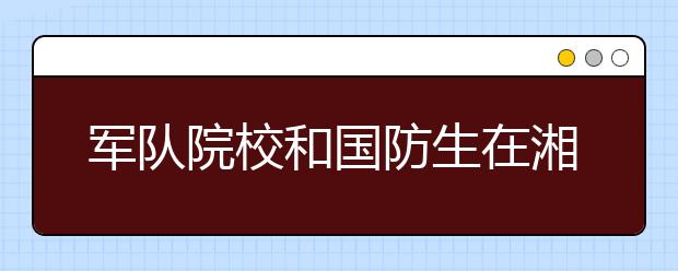 军队院校和国防生在湘招收计划下达