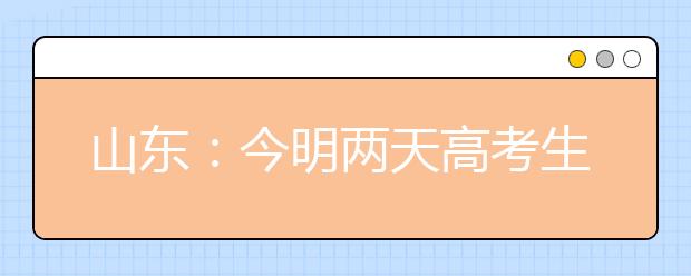 山东：今明两天高考生网报志愿演练 6月25日公布成绩