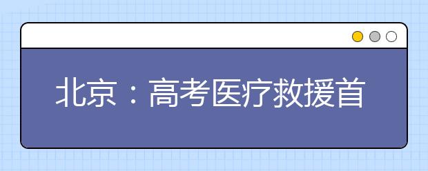 北京：高考医疗救援首次动用直升机