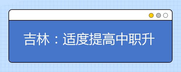 吉林：适度提高中职升高职招生比例