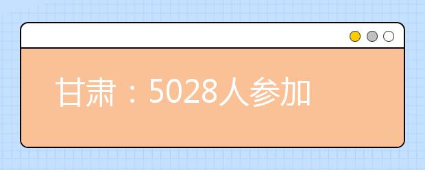 甘肃：5028人参加高考体育统考 5月上旬出考试成绩