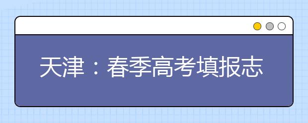 天津：春季高考填报志愿分数范围确定