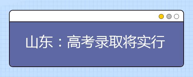 山东：高考录取将实行“两依据一参考”机制