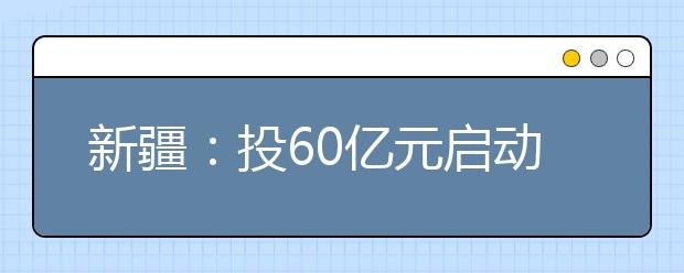 新疆：投60亿元启动实施9项重点教育民生工程项目