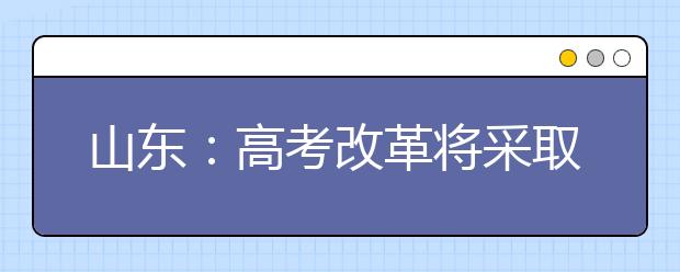 山东：高考改革将采取3+3模式 综合评价成录取参考