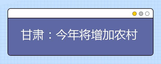 甘肃：今年将增加农村考生上重点高校人数