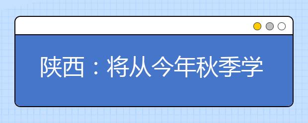 陕西：将从今年秋季学期起实施高中3年免费政策