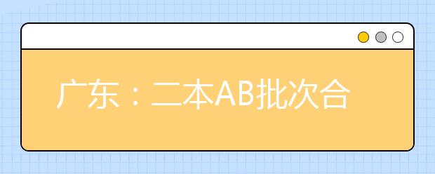 广东：二本AB批次合并后 新增3个平行志愿