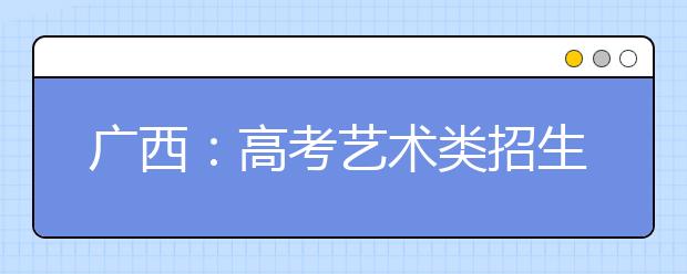 广西：高考艺术类招生今年有新政 考生提前了解信息