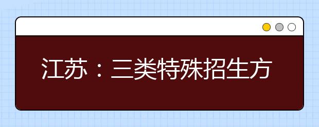 江苏：三类特殊招生方案公布 今年仅四类考生可保送