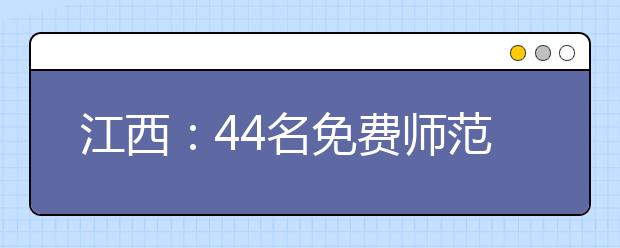 江西：44名免费师范生未履约 或被冻结人事档案