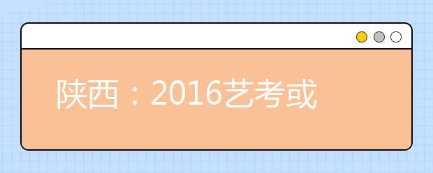 陕西：2016艺考或有作弊行为 省招办称已报案