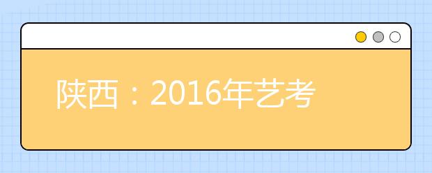 陕西：2016年艺考9日开考