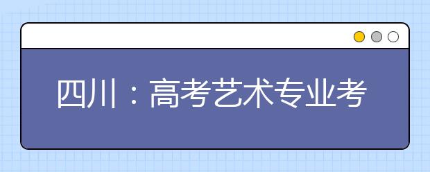 四川：高考艺术专业考试20日起举行