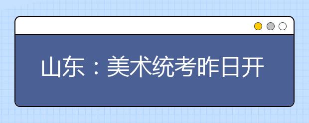 山东：美术统考昨日开考 素描