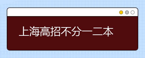 上海高招不分一二本 高校各出绝招抢生源