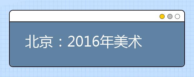 北京：2016年美术类专业统一考试1月3日举行