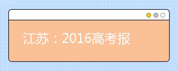 江苏：2016高考报名昨开始 提醒考生尽早上网填报提交