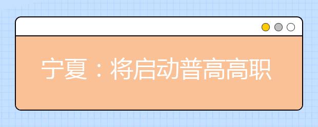 宁夏：将启动普高高职高校考试招生制度改革