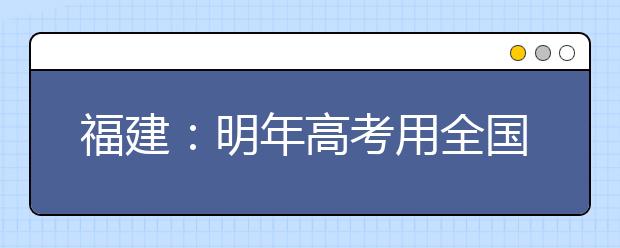 福建：明年高考用全国卷 省普教室教考生巧应对