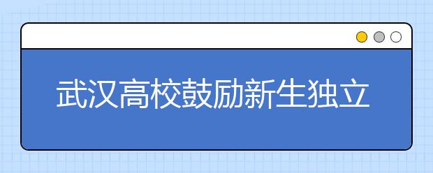 武汉高校鼓励新生独立报到：这是大学教育的第一课