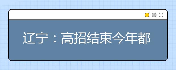 辽宁：高招结束今年都啥特点？