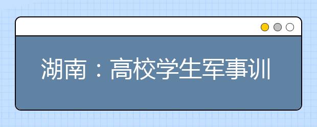 湖南：高校学生军事训练成绩记入本人学籍档案