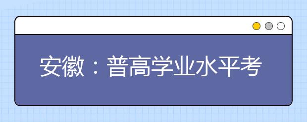 安徽：普高学业水平考试分合格性和等级性两类