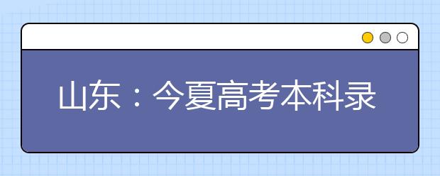 山东：今夏高考本科录取率40.9% 创历史新低