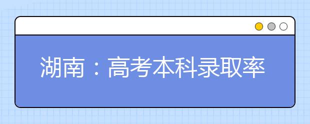 湖南：高考本科录取率41.5% 专科批次开始录取