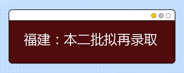 福建：本二批拟再录取2421人 本批次录取将于明日结束